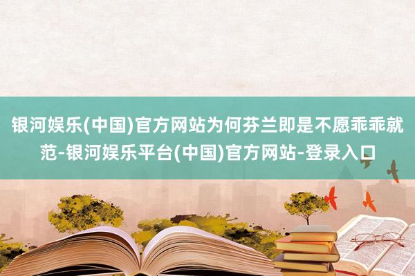 银河娱乐(中国)官方网站为何芬兰即是不愿乖乖就范-银河娱乐平台(中国)官方网站-登录入口