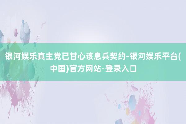 银河娱乐真主党已甘心该息兵契约-银河娱乐平台(中国)官方网站-登录入口