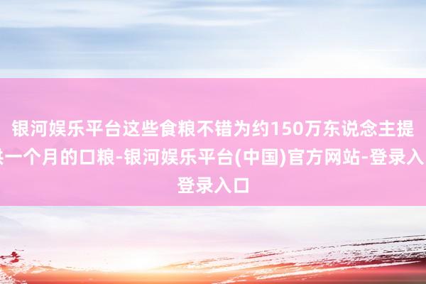 银河娱乐平台这些食粮不错为约150万东说念主提供一个月的口粮-银河娱乐平台(中国)官方网站-登录入口