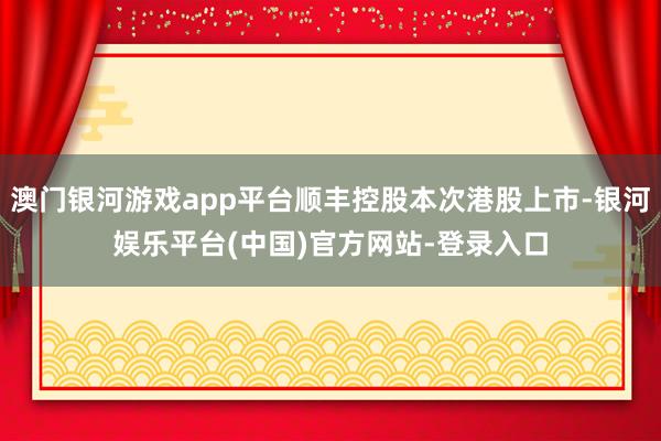 澳门银河游戏app平台顺丰控股本次港股上市-银河娱乐平台(中国)官方网站-登录入口