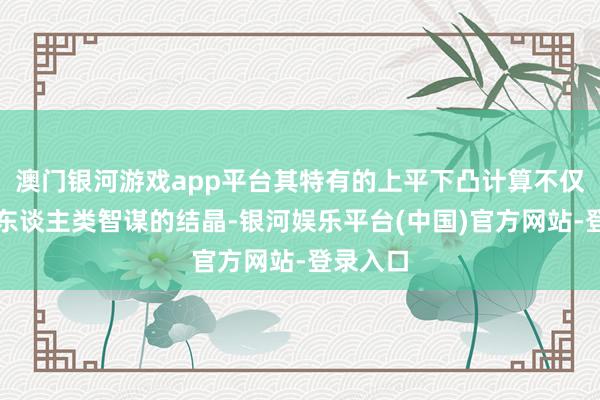 澳门银河游戏app平台其特有的上平下凸计算不仅展现了东谈主类智谋的结晶-银河娱乐平台(中国)官方网站-登录入口