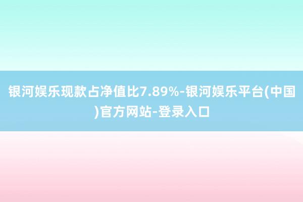 银河娱乐现款占净值比7.89%-银河娱乐平台(中国)官方网站-登录入口