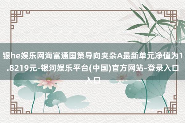 银he娱乐网海富通国策导向夹杂A最新单元净值为1.8219元-银河娱乐平台(中国)官方网站-登录入口