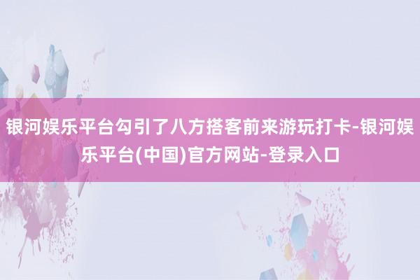 银河娱乐平台勾引了八方搭客前来游玩打卡-银河娱乐平台(中国)官方网站-登录入口