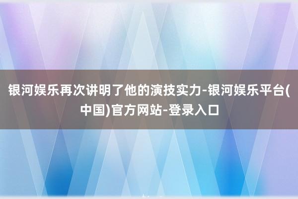 银河娱乐再次讲明了他的演技实力-银河娱乐平台(中国)官方网站-登录入口