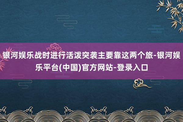 银河娱乐战时进行活泼突袭主要靠这两个旅-银河娱乐平台(中国)官方网站-登录入口