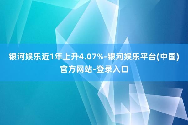 银河娱乐近1年上升4.07%-银河娱乐平台(中国)官方网站-登录入口