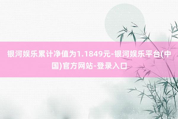 银河娱乐累计净值为1.1849元-银河娱乐平台(中国)官方网站-登录入口