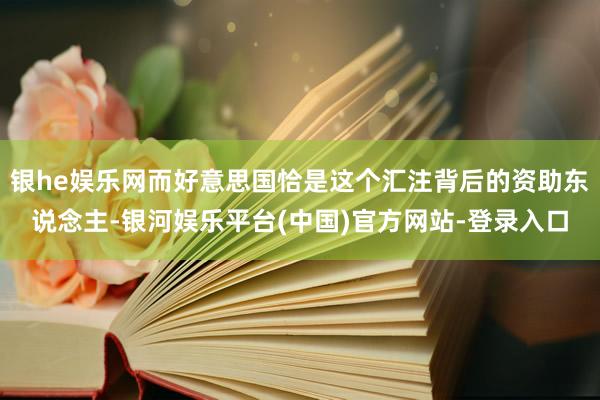 银he娱乐网而好意思国恰是这个汇注背后的资助东说念主-银河娱乐平台(中国)官方网站-登录入口