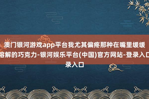 澳门银河游戏app平台我尤其偏疼那种在嘴里缓缓溶解的巧克力-银河娱乐平台(中国)官方网站-登录入口