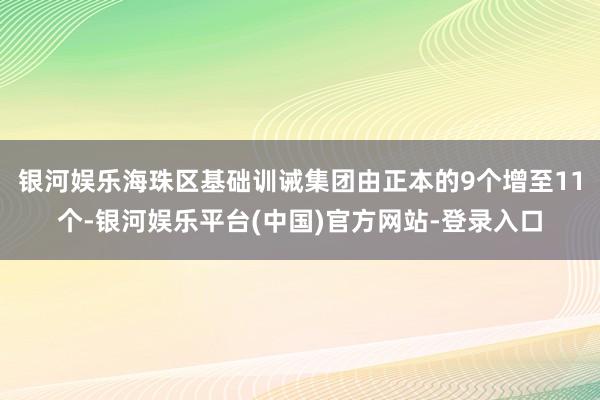 银河娱乐海珠区基础训诫集团由正本的9个增至11个-银河娱乐平台(中国)官方网站-登录入口