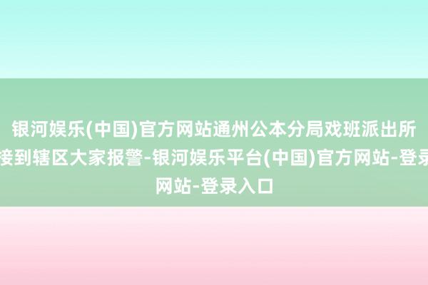 银河娱乐(中国)官方网站通州公本分局戏班派出所不息接到辖区大家报警-银河娱乐平台(中国)官方网站-登录入口