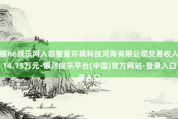 银he娱乐网入彀智量环境科技河南有限公司交易收入14.15万元-银河娱乐平台(中国)官方网站-登录入口