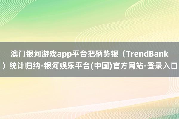 澳门银河游戏app平台把柄势银（TrendBank）统计归纳-银河娱乐平台(中国)官方网站-登录入口