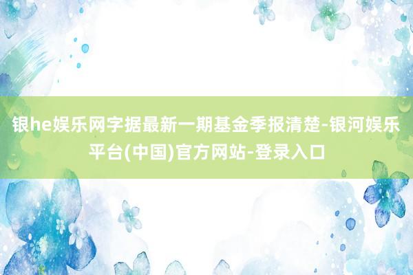 银he娱乐网字据最新一期基金季报清楚-银河娱乐平台(中国)官方网站-登录入口