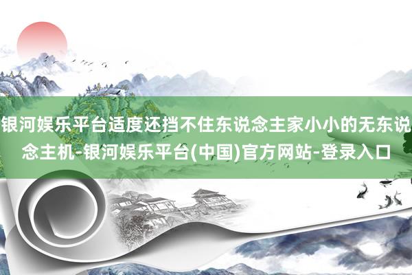 银河娱乐平台适度还挡不住东说念主家小小的无东说念主机-银河娱乐平台(中国)官方网站-登录入口