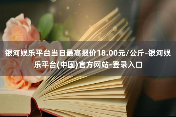 银河娱乐平台当日最高报价18.00元/公斤-银河娱乐平台(中国)官方网站-登录入口