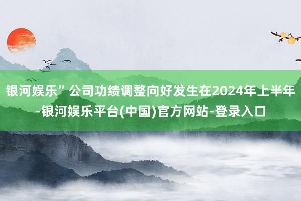 银河娱乐”公司功绩调整向好发生在2024年上半年-银河娱乐平台(中国)官方网站-登录入口