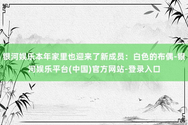 银河娱乐本年家里也迎来了新成员：白色的布偶-银河娱乐平台(中国)官方网站-登录入口