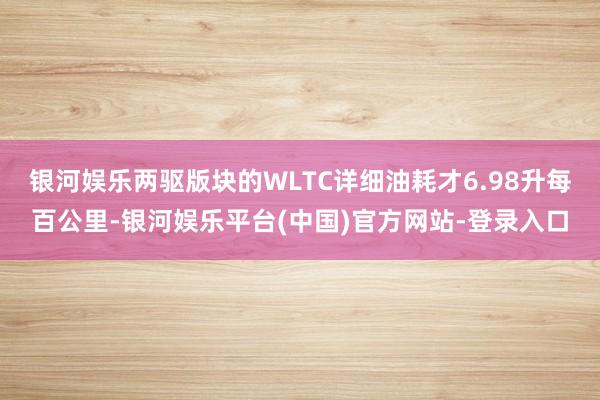 银河娱乐两驱版块的WLTC详细油耗才6.98升每百公里-银河娱乐平台(中国)官方网站-登录入口