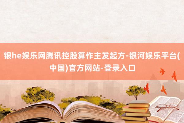 银he娱乐网腾讯控股算作主发起方-银河娱乐平台(中国)官方网站-登录入口