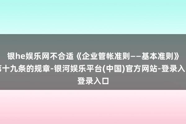 银he娱乐网不合适《企业管帐准则——基本准则》第十九条的规章-银河娱乐平台(中国)官方网站-登录入口