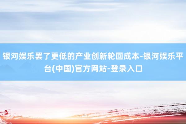 银河娱乐罢了更低的产业创新轮回成本-银河娱乐平台(中国)官方网站-登录入口