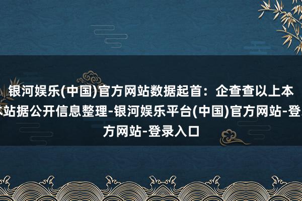 银河娱乐(中国)官方网站数据起首：企查查以上本体为本站据公开信息整理-银河娱乐平台(中国)官方网站-登录入口