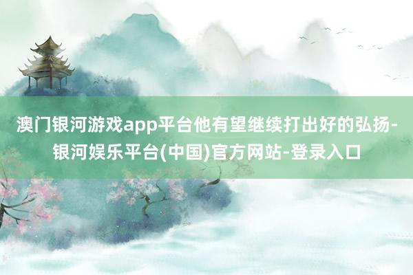 澳门银河游戏app平台他有望继续打出好的弘扬-银河娱乐平台(中国)官方网站-登录入口