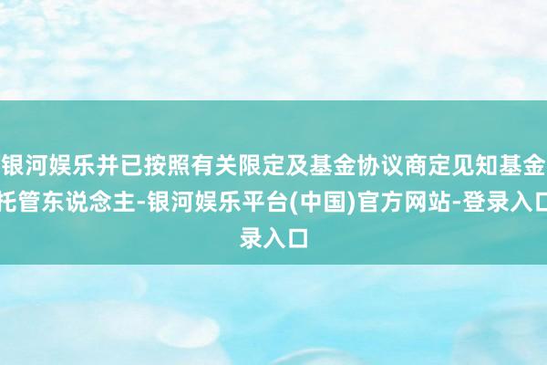 银河娱乐并已按照有关限定及基金协议商定见知基金托管东说念主-银河娱乐平台(中国)官方网站-登录入口