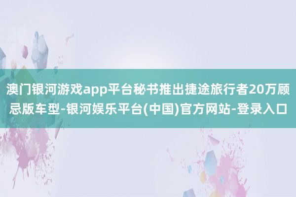 澳门银河游戏app平台秘书推出捷途旅行者20万顾忌版车型-银河娱乐平台(中国)官方网站-登录入口