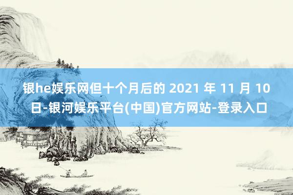 银he娱乐网但十个月后的 2021 年 11 月 10 日-银河娱乐平台(中国)官方网站-登录入口