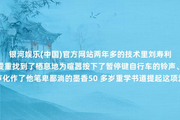 银河娱乐(中国)官方网站两年多的技术里刘寿利在这座＂路边书斋＂为爱重找到了栖息地为喧嚣按下了暂停键自行车的铃声、行东说念主的言笑声化作了他笔卑鄙淌的墨香50 多岁重学书道提起这项爱好时刘寿利老是眼神细则：＂我是书道爱好者从小到大一直心爱我莫得师父这仅仅一个隧说念的爱好＂＂书道写进去了就很挑升义笔画其中自有轨范写着写着就入迷了＂刘寿利慑服＂勤能补拙＂书桌子上堆叠的宣纸依然累积了厚厚的一摞是他每时每刻