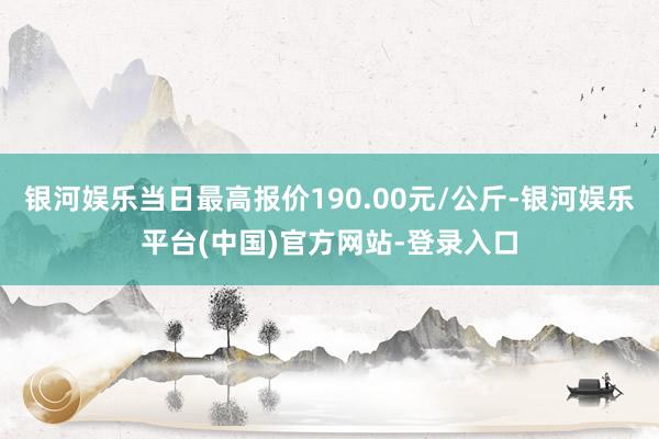 银河娱乐当日最高报价190.00元/公斤-银河娱乐平台(中国)官方网站-登录入口