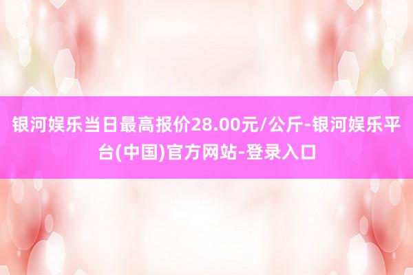 银河娱乐当日最高报价28.00元/公斤-银河娱乐平台(中国)官方网站-登录入口