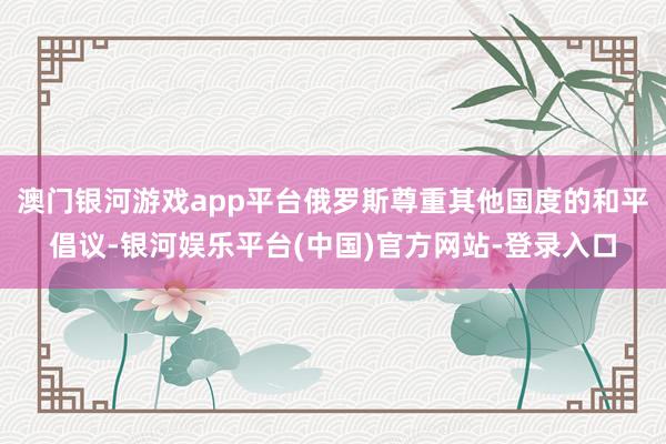 澳门银河游戏app平台俄罗斯尊重其他国度的和平倡议-银河娱乐平台(中国)官方网站-登录入口