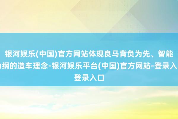 银河娱乐(中国)官方网站体现良马背负为先、智能为纲的造车理念-银河娱乐平台(中国)官方网站-登录入口