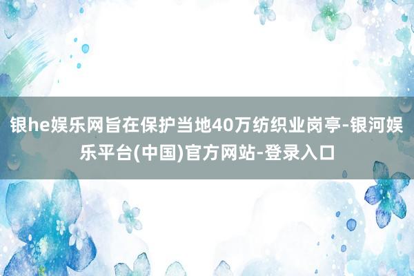 银he娱乐网旨在保护当地40万纺织业岗亭-银河娱乐平台(中国)官方网站-登录入口