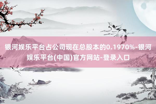 银河娱乐平台占公司现在总股本的0.1970%-银河娱乐平台(中国)官方网站-登录入口