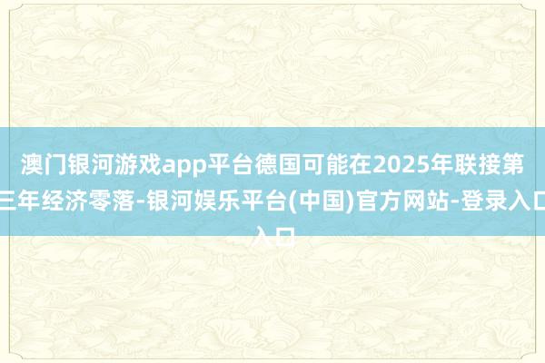 澳门银河游戏app平台德国可能在2025年联接第三年经济零落-银河娱乐平台(中国)官方网站-登录入口