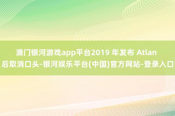 澳门银河游戏app平台2019 年发布 Atlan 后取消口头-银河娱乐平台(中国)官方网站-登录入口