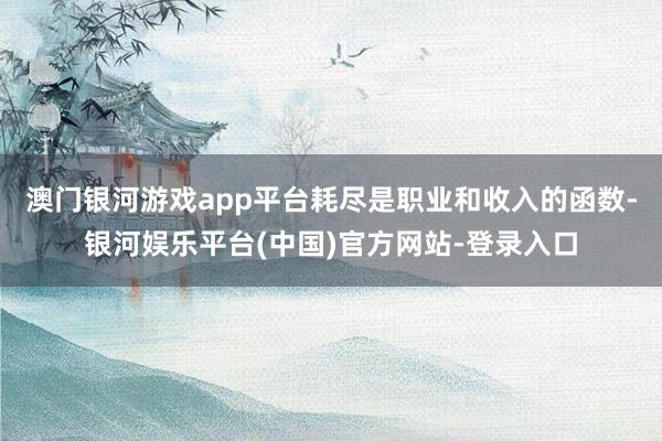 澳门银河游戏app平台耗尽是职业和收入的函数-银河娱乐平台(中国)官方网站-登录入口