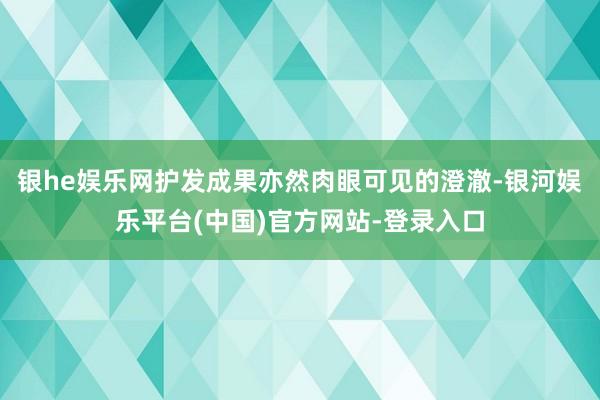 银he娱乐网护发成果亦然肉眼可见的澄澈-银河娱乐平台(中国)官方网站-登录入口