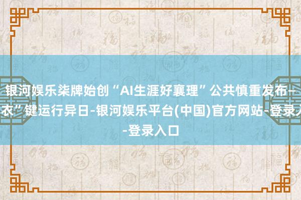 银河娱乐柒牌始创“AI生涯好襄理”公共慎重发布——“衣”键运行异日-银河娱乐平台(中国)官方网站-登录入口