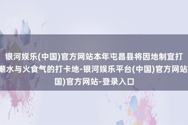 银河娱乐(中国)官方网站本年屯昌县将因地制宜打造更多集潮水与火食气的打卡地-银河娱乐平台(中国)官方网站-登录入口