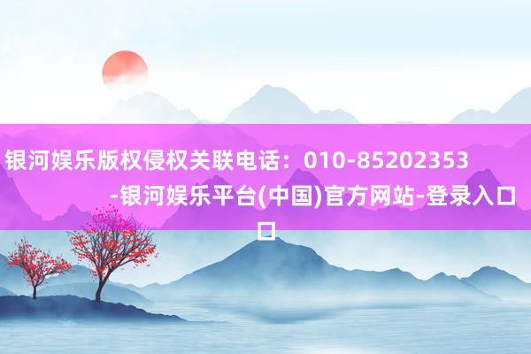 银河娱乐版权侵权关联电话：010-85202353                        -银河娱乐平台(中国)官方网站-登录入口