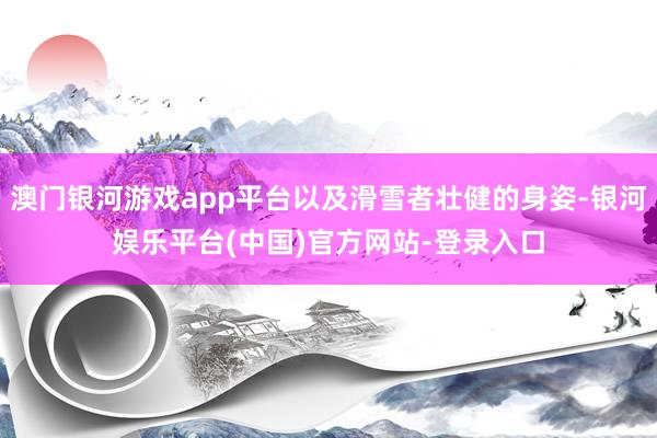 澳门银河游戏app平台以及滑雪者壮健的身姿-银河娱乐平台(中国)官方网站-登录入口