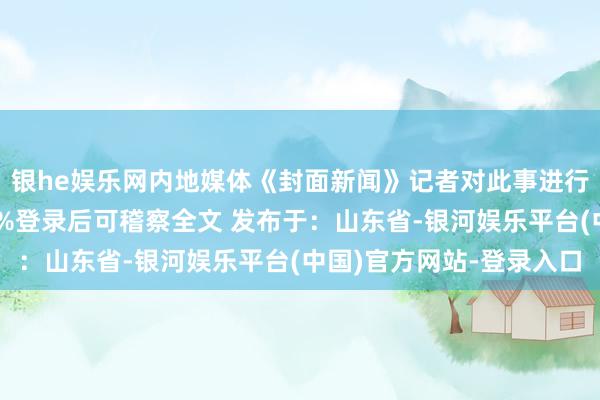 银he娱乐网内地媒体《封面新闻》记者对此事进行了实地调张开剩余80%登录后可稽察全文 发布于：山东省-银河娱乐平台(