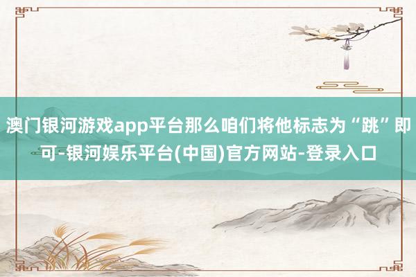 澳门银河游戏app平台那么咱们将他标志为“跳”即可-银河娱乐平台(中国)官方网站-登录入口
