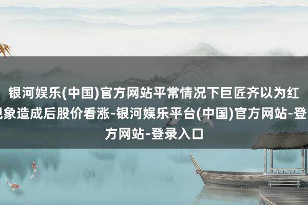 银河娱乐(中国)官方网站平常情况下巨匠齐以为红三兵现象造成后股价看涨-银河娱乐平台(中国)官方网站-登录入口